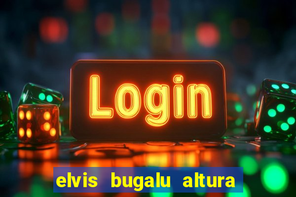 elvis bugalu altura e peso